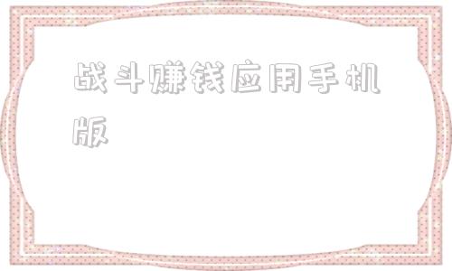 战斗赚钱应用手机版利用手机电脑稳定赚钱每日100元